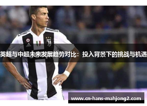 英超与中超未来发展趋势对比：投入背景下的挑战与机遇