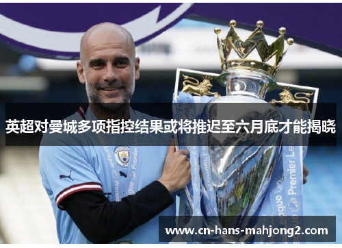 英超对曼城多项指控结果或将推迟至六月底才能揭晓