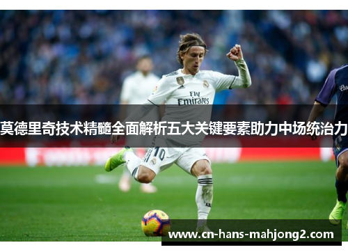 莫德里奇技术精髓全面解析五大关键要素助力中场统治力