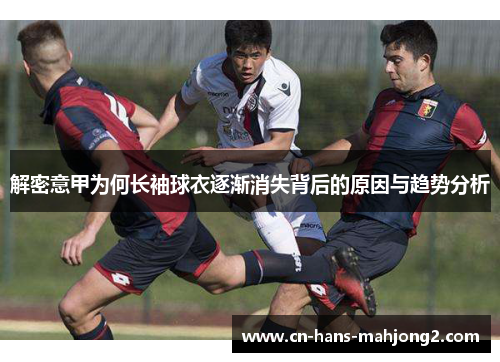 解密意甲为何长袖球衣逐渐消失背后的原因与趋势分析