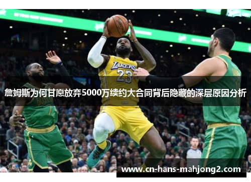 詹姆斯为何甘愿放弃5000万续约大合同背后隐藏的深层原因分析