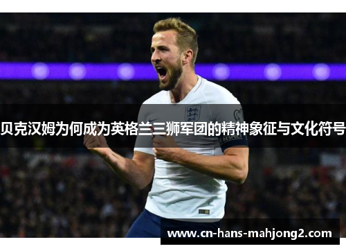贝克汉姆为何成为英格兰三狮军团的精神象征与文化符号