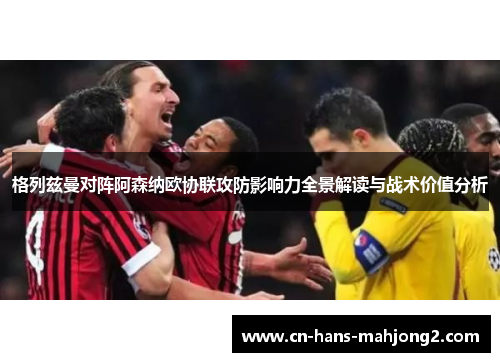 格列兹曼对阵阿森纳欧协联攻防影响力全景解读与战术价值分析