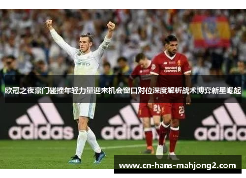 欧冠之夜豪门碰撞年轻力量迎来机会窗口对位深度解析战术博弈新星崛起