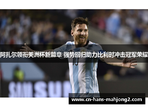 阿扎尔领衔美洲杯新篇章 强势回归助力比利时冲击冠军荣耀