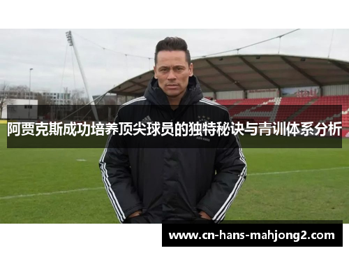 阿贾克斯成功培养顶尖球员的独特秘诀与青训体系分析