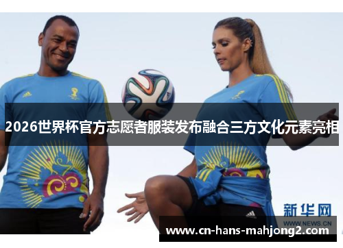 2026世界杯官方志愿者服装发布融合三方文化元素亮相