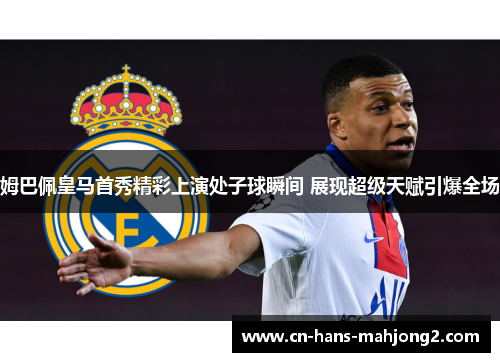 姆巴佩皇马首秀精彩上演处子球瞬间 展现超级天赋引爆全场