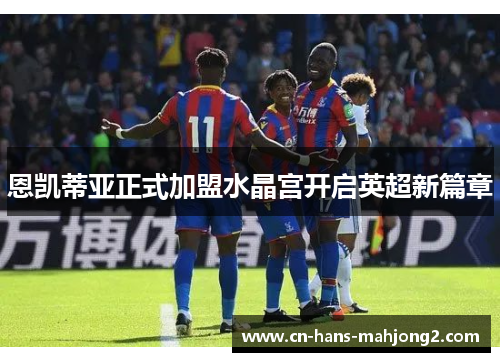 恩凯蒂亚正式加盟水晶宫开启英超新篇章