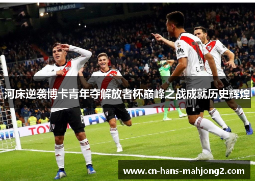 河床逆袭博卡青年夺解放者杯巅峰之战成就历史辉煌