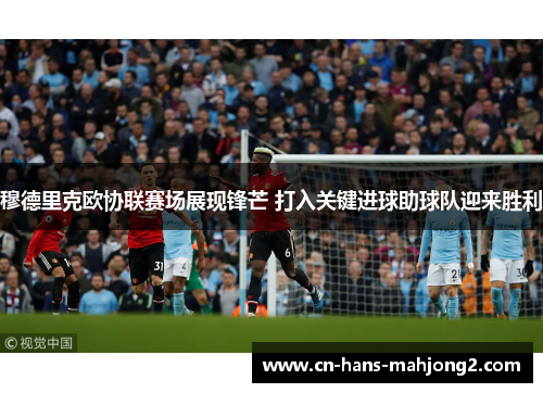穆德里克欧协联赛场展现锋芒 打入关键进球助球队迎来胜利