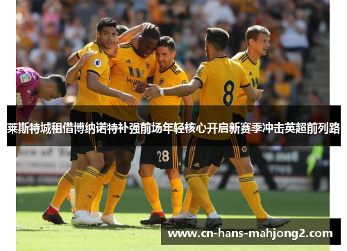 莱斯特城租借博纳诺特补强前场年轻核心开启新赛季冲击英超前列路