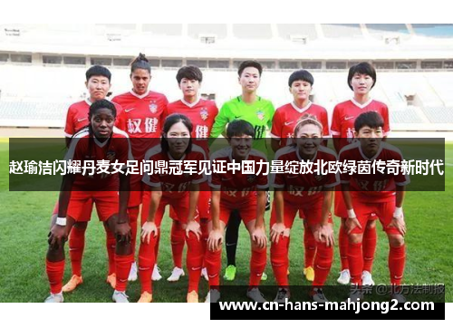 赵瑜洁闪耀丹麦女足问鼎冠军见证中国力量绽放北欧绿茵传奇新时代