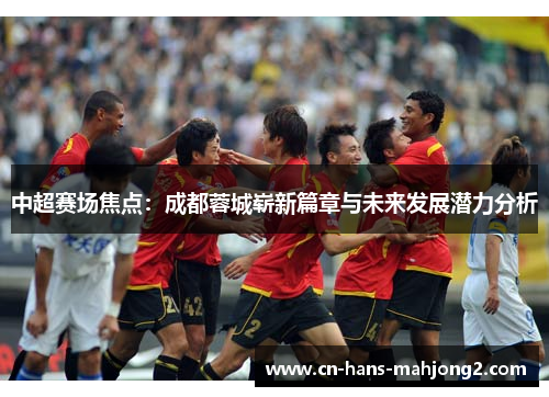中超赛场焦点：成都蓉城崭新篇章与未来发展潜力分析