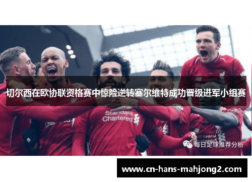 切尔西在欧协联资格赛中惊险逆转塞尔维特成功晋级进军小组赛