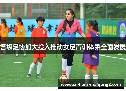 各级足协加大投入推动女足青训体系全面发展