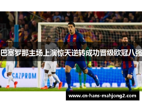 巴塞罗那主场上演惊天逆转成功晋级欧冠八强