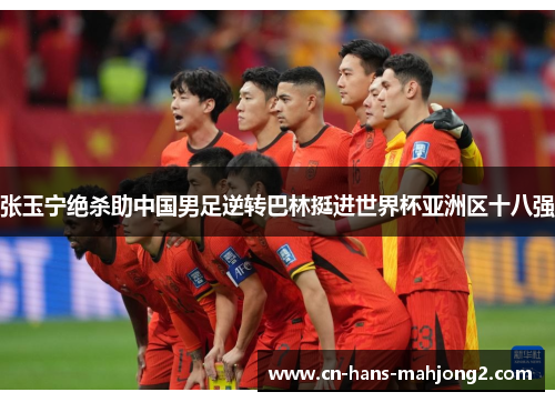 张玉宁绝杀助中国男足逆转巴林挺进世界杯亚洲区十八强