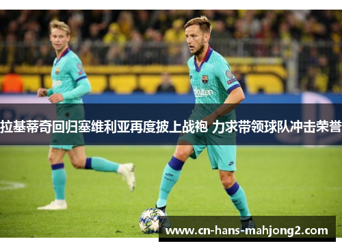 拉基蒂奇回归塞维利亚再度披上战袍 力求带领球队冲击荣誉