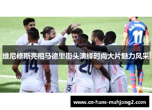 维尼修斯亮相马德里街头演绎时尚大片魅力风采